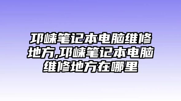 邛崍筆記本電腦維修地方,邛崍筆記本電腦維修地方在哪里