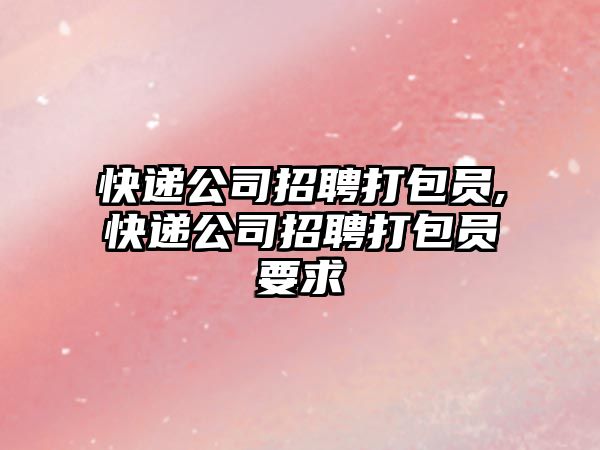 快遞公司招聘打包員,快遞公司招聘打包員要求