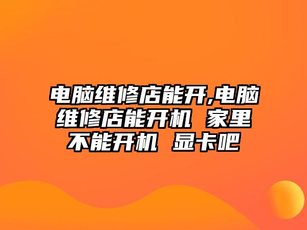 電腦維修店能開,電腦維修店能開機(jī) 家里不能開機(jī) 顯卡吧