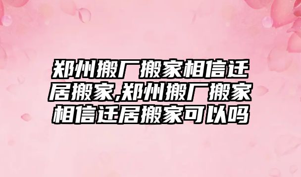 鄭州搬廠搬家相信遷居搬家,鄭州搬廠搬家相信遷居搬家可以嗎