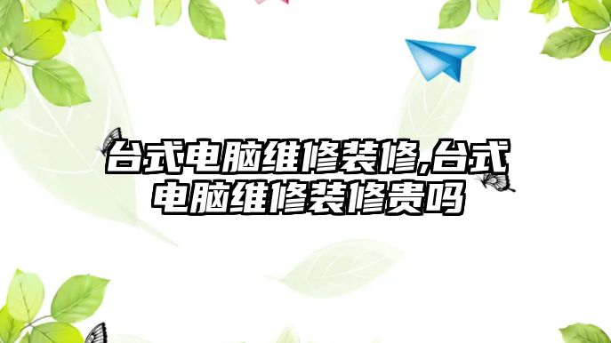 臺式電腦維修裝修,臺式電腦維修裝修貴嗎