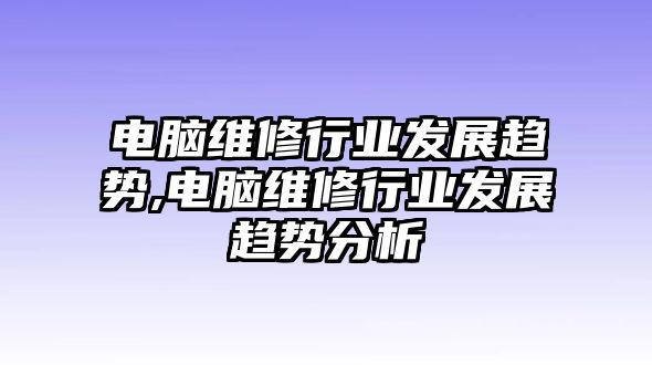 電腦維修行業發展趨勢,電腦維修行業發展趨勢分析