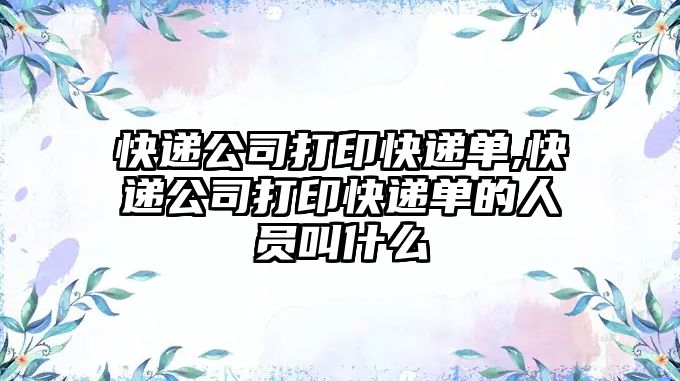 快遞公司打印快遞單,快遞公司打印快遞單的人員叫什么