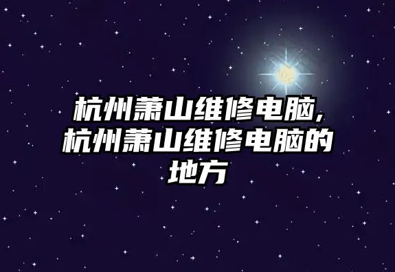 杭州蕭山維修電腦,杭州蕭山維修電腦的地方