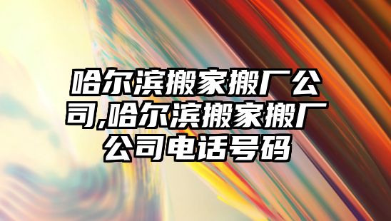 哈爾濱搬家搬廠公司,哈爾濱搬家搬廠公司電話號碼