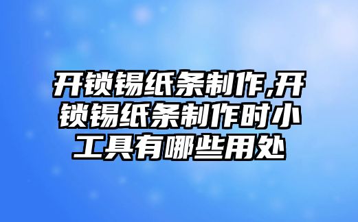 開鎖錫紙條制作,開鎖錫紙條制作時小工具有哪些用處