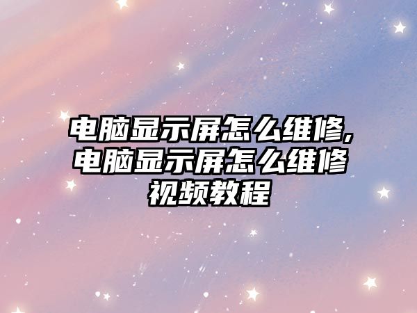 電腦顯示屏怎么維修,電腦顯示屏怎么維修視頻教程