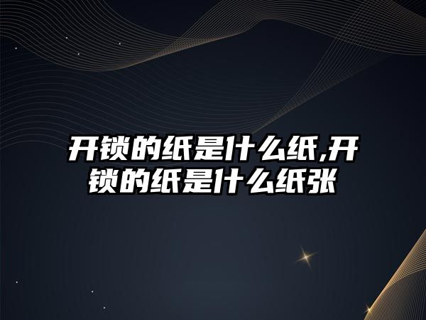 開鎖的紙是什么紙,開鎖的紙是什么紙張