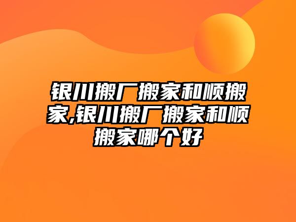 銀川搬廠搬家和順搬家,銀川搬廠搬家和順搬家哪個好