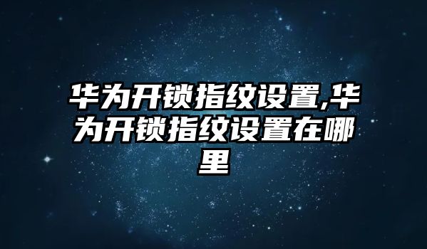 華為開鎖指紋設置,華為開鎖指紋設置在哪里