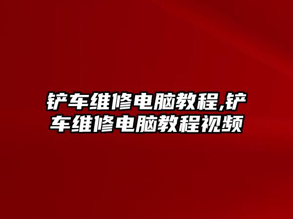 鏟車維修電腦教程,鏟車維修電腦教程視頻