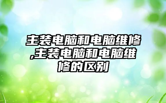 主裝電腦和電腦維修,主裝電腦和電腦維修的區別