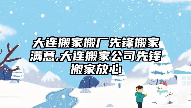 大連搬家搬廠先鋒搬家滿意,大連搬家公司先鋒搬家放心