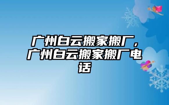 廣州白云搬家搬廠,廣州白云搬家搬廠電話