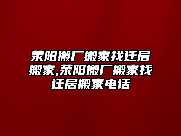 滎陽(yáng)搬廠搬家找遷居搬家,滎陽(yáng)搬廠搬家找遷居搬家電話