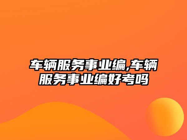 車輛服務(wù)事業(yè)編,車輛服務(wù)事業(yè)編好考嗎