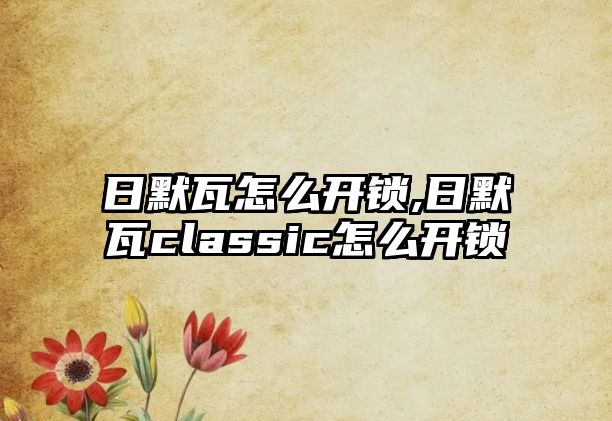 日默瓦怎么開鎖,日默瓦classic怎么開鎖