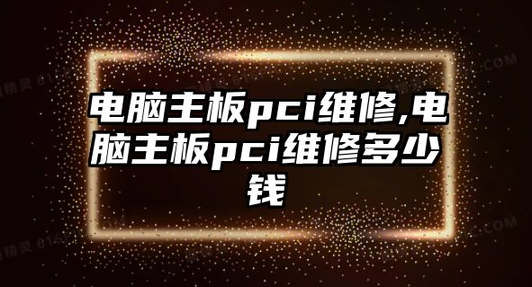 電腦主板pci維修,電腦主板pci維修多少錢