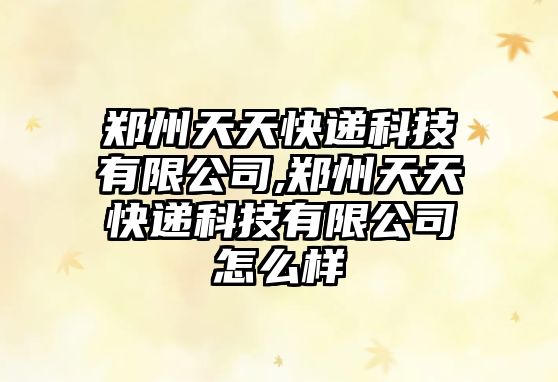 鄭州天天快遞科技有限公司,鄭州天天快遞科技有限公司怎么樣