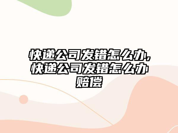 快遞公司發(fā)錯怎么辦,快遞公司發(fā)錯怎么辦賠償