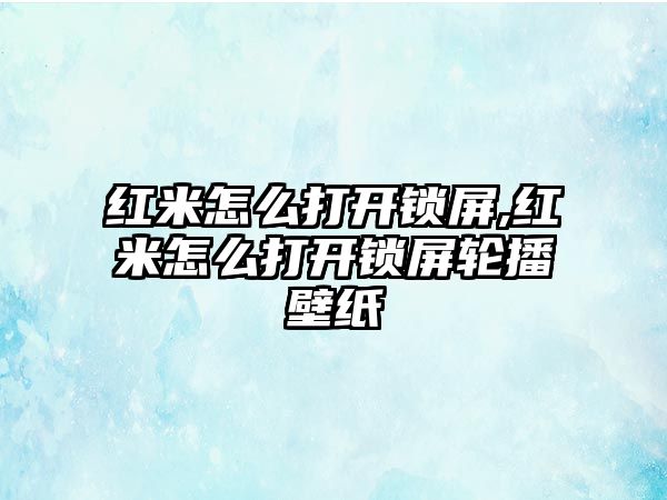 紅米怎么打開鎖屏,紅米怎么打開鎖屏輪播壁紙