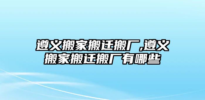 遵義搬家搬遷搬廠,遵義搬家搬遷搬廠有哪些