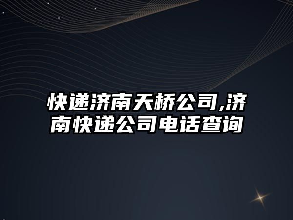 快遞濟南天橋公司,濟南快遞公司電話查詢