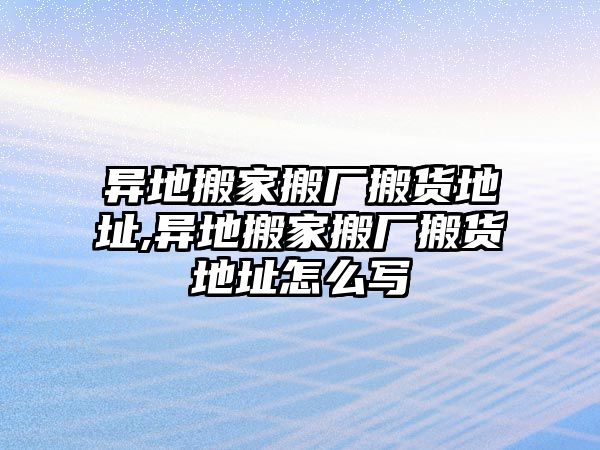 異地搬家搬廠搬貨地址,異地搬家搬廠搬貨地址怎么寫