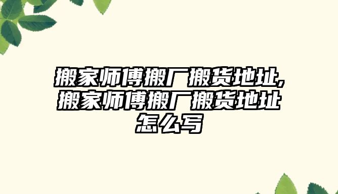 搬家?guī)煾蛋釓S搬貨地址,搬家?guī)煾蛋釓S搬貨地址怎么寫(xiě)