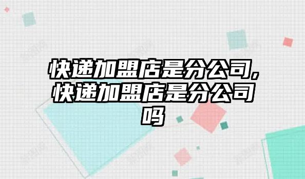 快遞加盟店是分公司,快遞加盟店是分公司嗎