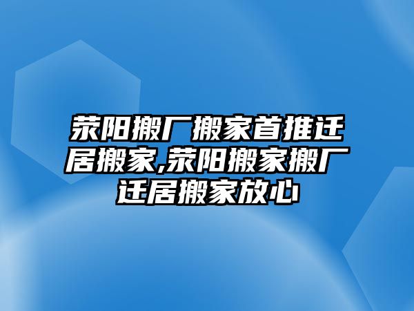 滎陽搬廠搬家首推遷居搬家,滎陽搬家搬廠遷居搬家放心