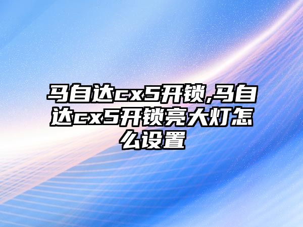 馬自達cx5開鎖,馬自達cx5開鎖亮大燈怎么設置