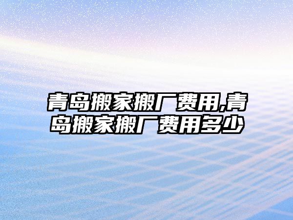 青島搬家搬廠費用,青島搬家搬廠費用多少