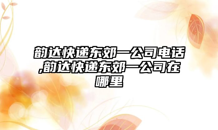 韻達(dá)快遞東郊一公司電話,韻達(dá)快遞東郊一公司在哪里