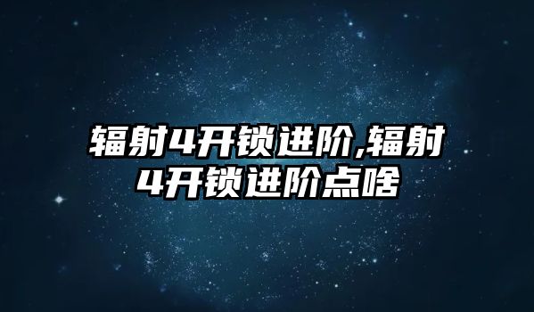 輻射4開鎖進階,輻射4開鎖進階點啥