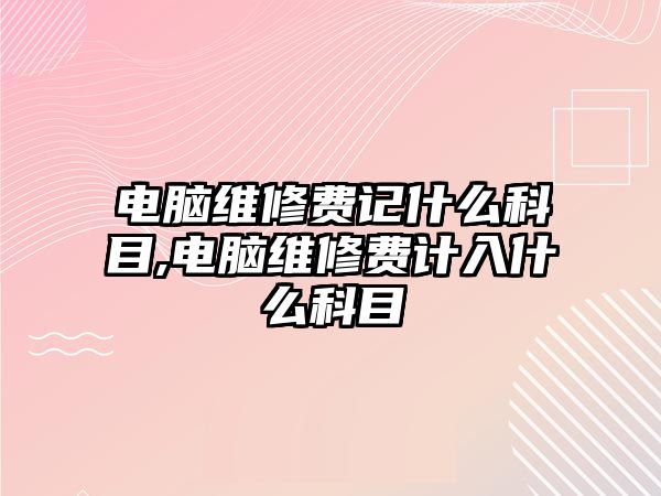 電腦維修費記什么科目,電腦維修費計入什么科目