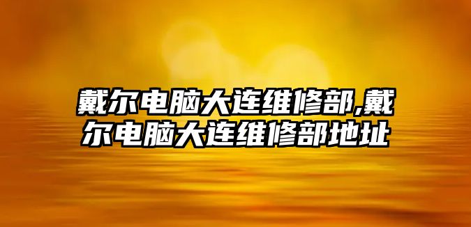 戴爾電腦大連維修部,戴爾電腦大連維修部地址