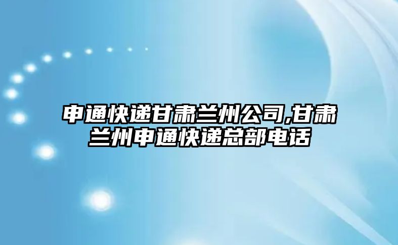 申通快遞甘肅蘭州公司,甘肅蘭州申通快遞總部電話