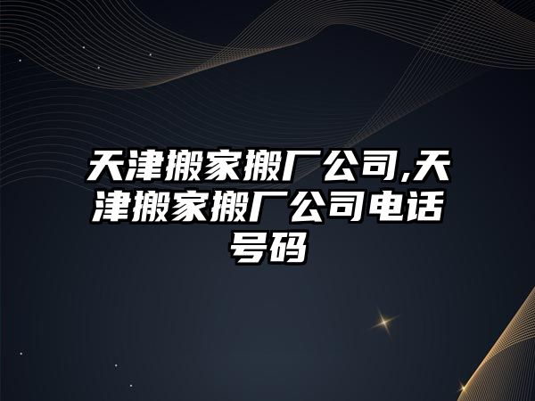 天津搬家搬廠公司,天津搬家搬廠公司電話號碼