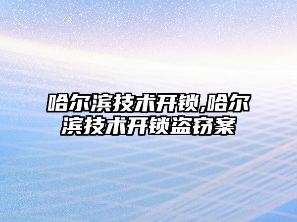 哈爾濱技術開鎖,哈爾濱技術開鎖盜竊案