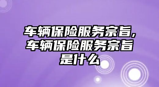 車輛保險服務宗旨,車輛保險服務宗旨是什么