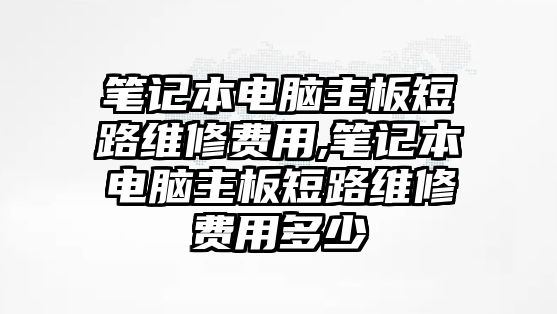 筆記本電腦主板短路維修費用,筆記本電腦主板短路維修費用多少