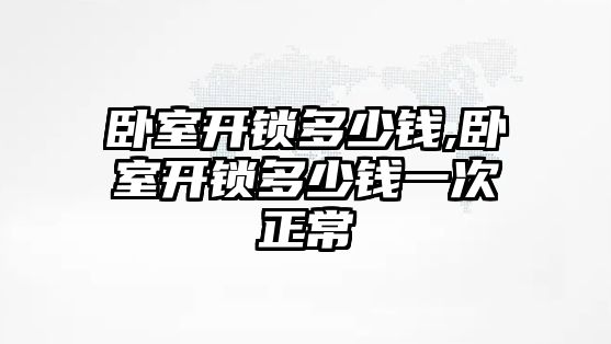 臥室開鎖多少錢,臥室開鎖多少錢一次正常