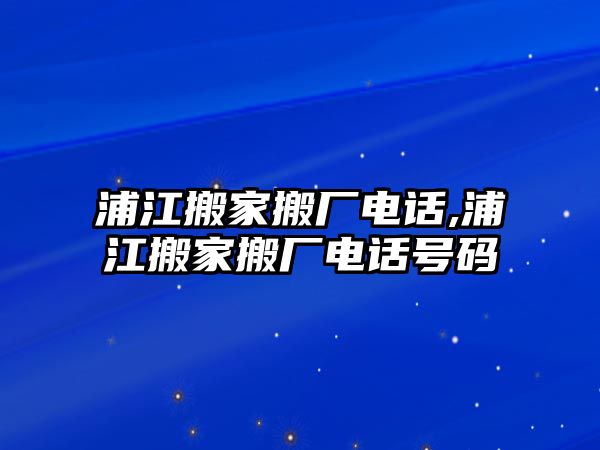 浦江搬家搬廠電話,浦江搬家搬廠電話號碼