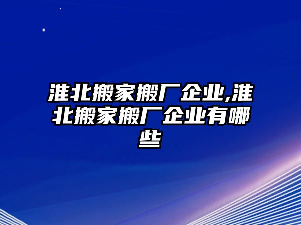 淮北搬家搬廠企業(yè),淮北搬家搬廠企業(yè)有哪些