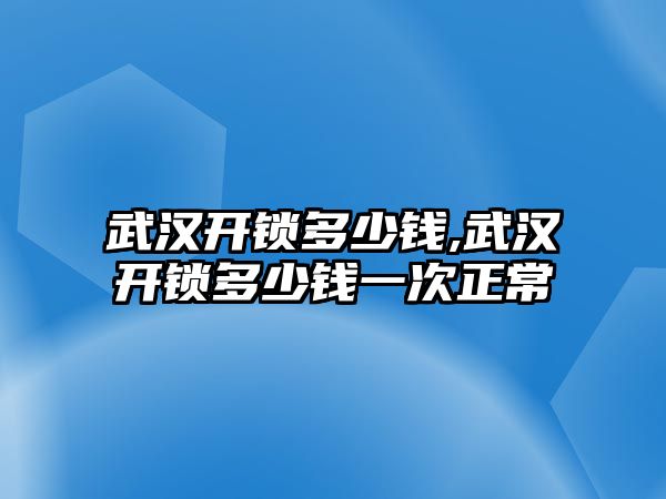 武漢開鎖多少錢,武漢開鎖多少錢一次正常