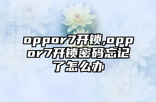 oppor7開鎖,oppor7開鎖密碼忘記了怎么辦