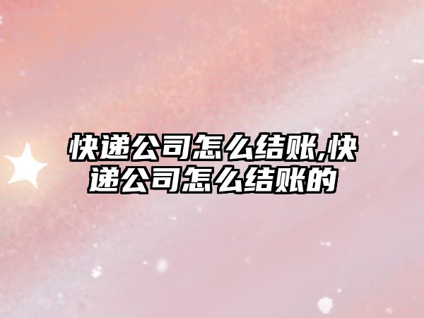 快遞公司怎么結賬,快遞公司怎么結賬的