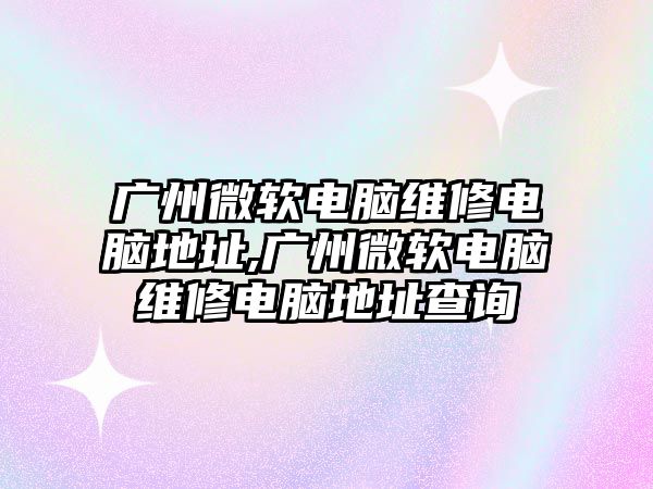 廣州微軟電腦維修電腦地址,廣州微軟電腦維修電腦地址查詢