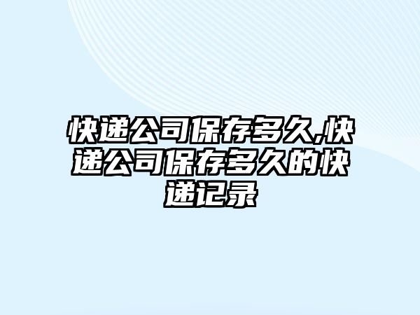 快遞公司保存多久,快遞公司保存多久的快遞記錄